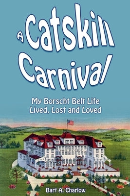 A Catskill Carnival: My Borscht Belt Life Lived, Lost and Loved by Charlow, Bart A.