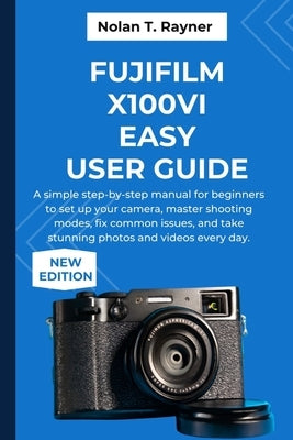 Fujifilm X100VI Easy User Guide: A simple step-by-step manual for beginners to set up your camera, master shooting modes, fix common issues, and take by Rayner, Nolan T.