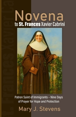 Novena to St. Frances Xavier Cabrini: Patron Saint of Immigrants - Nine Days of Prayer for Hope and Protection by J. Stevens, Mary