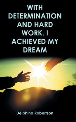With Determination and Hard Work, I Achieved My Dream by Robertson, Delphina