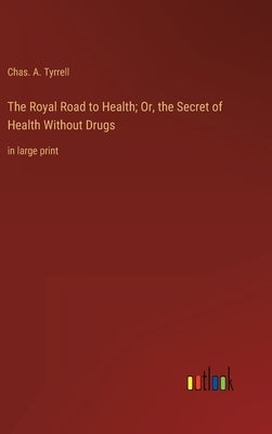 The Royal Road to Health; Or, the Secret of Health Without Drugs: in large print by Tyrrell, Chas a.
