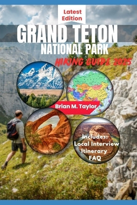 Grand Teton National Park Hiking Guide 2025: Your Adventure Starts Here: Explore Rugged Trails, Pristine Wilderness, And Untold Wonders by Taylor, Brian M.
