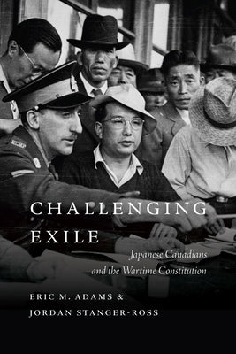 Challenging Exile: Japanese Canadians and the Wartime Constitution by Adams, Eric M.