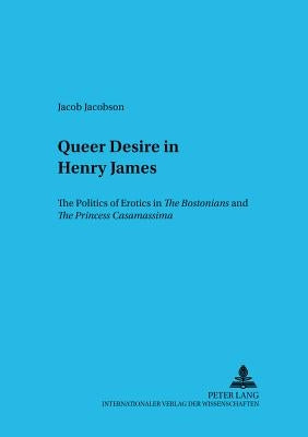 Queer Desire in Henry James: The Politics of Erotics in the Bostonians and the Princess Casamassima by Pommerening, Ingo