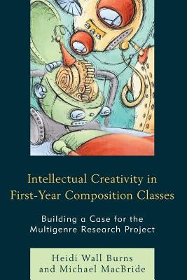 Intellectual Creativity in First-Year Composition Classes: Building a Case for the Multigenre Research Project by Burns, Heidi Wall