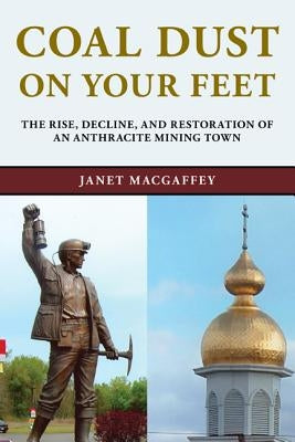 Coal Dust on Your Feet: The Rise, Decline, and Restoration of an Anthracite Mining Town by Macgaffey, Janet