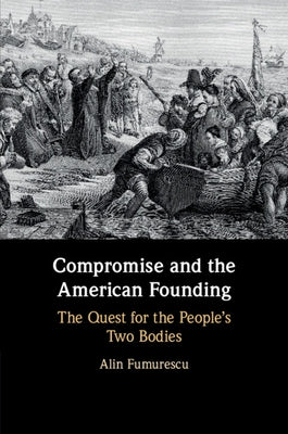 Compromise and the American Founding: The Quest for the People's Two Bodies by Fumurescu, Alin