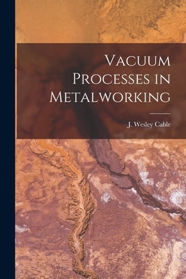 Vacuum Processes in Metalworking by Cable, J. Wesley