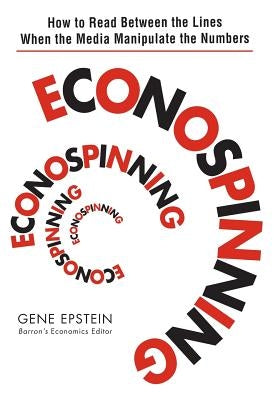 Econospinning: How to Read Between the Lines When the Media Manipulate the Numbers by Epstein, Gene