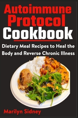 Autoimmune Protocol Cookbook: Dietary Meal Recipes to Heal Body and Reverse Chronic Illness by Sidney, Marilyn