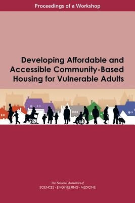 Developing Affordable and Accessible Community-Based Housing for Vulnerable Adults: Proceedings of a Workshop by National Academies of Sciences Engineeri