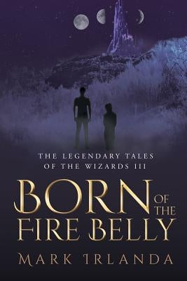 The Legendary Tales of the Wizard III: Born of the Fire Belly by Irlanda, Mark