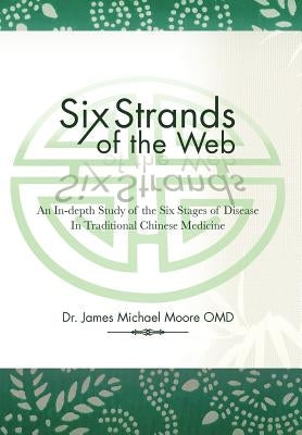 Six Strands of the Web: An In-Depth Study of the Six Stages of Disease in Traditional Chinese Medicine by Moore, James Michael