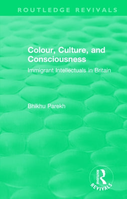 Routledge Revivals: Colour, Culture, and Consciousness (1974): Immigrant Intellectuals in Britain by Parekh, Bhikhu