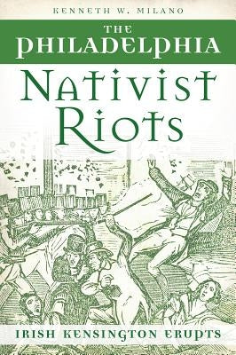 The Philadelphia Nativist Riots: Irish Kensington Erupts by Milano, Kenneth W.