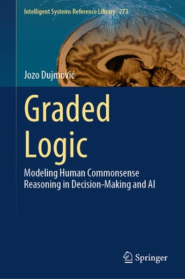 Graded Logic: Modeling Human Commonsense Reasoning in Decision-Making and AI by Dujmovic, Jozo