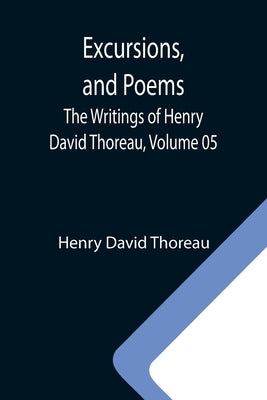 Excursions, and Poems; The Writings of Henry David Thoreau, Volume 05 by Thoreau, Henry David