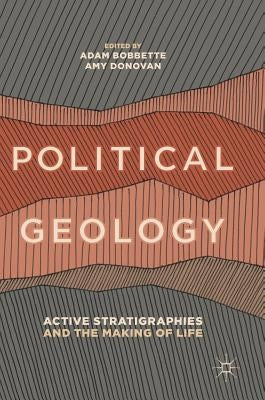 Political Geology: Active Stratigraphies and the Making of Life by Bobbette, Adam