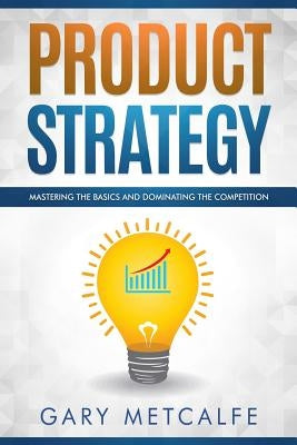Product Strategy: Mastering the Basics and Dominating the Competition by Metcalfe, Gary