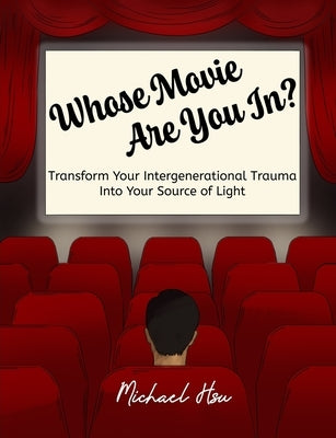 Whose Movie Are You In?: Transform Your Intergenerational Trauma Into Your Source of Light by Hsu, Michael