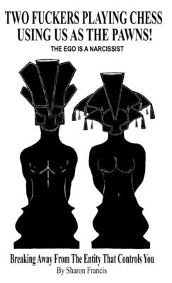 Two Fuckers Playing Chess Using Us As The Pawns! - THE EGO IS A NARCISSIST: Breaking Away From The Entity That Controls You by Francis, Sharon