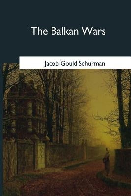 The Balkan Wars: 1912-1913 by Schurman, Jacob Gould