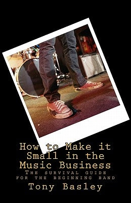 How to Make it Small in the Music Business: The survival guide for the beginning band by Basley, Tony