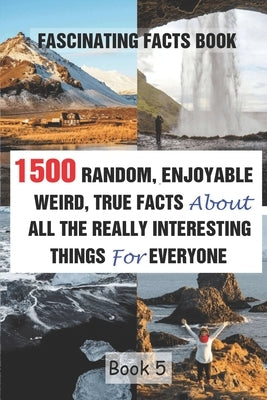Fascinating Facts Book: 1500 Random, Enjoyable, Weird, True Facts About All The Really Interesting Things For Everyone Book 5 by Efstratiou, Efstratios