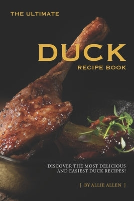 The Ultimate Duck Recipe Book: Discover the Most Delicious and Easiest Duck Recipes! by Allen, Allie