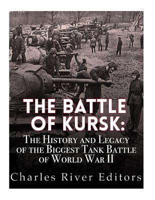 The Battle of Kursk: The History and Legacy of the Biggest Tank Battle of World War II by Charles River