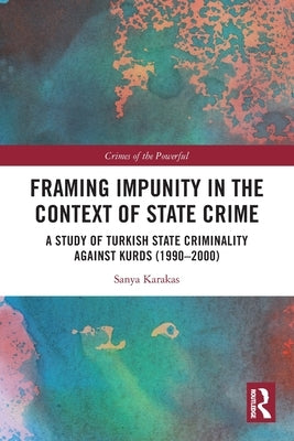 Framing Impunity in the Context of State Crime: A Study of Turkish State Criminality Against Kurds (1990- 2000) by Karakas, Sanya
