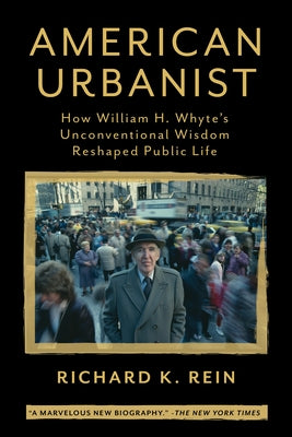 American Urbanist: How William H. Whyte's Unconventional Wisdom Reshaped Public Life by Rein, Richard K.