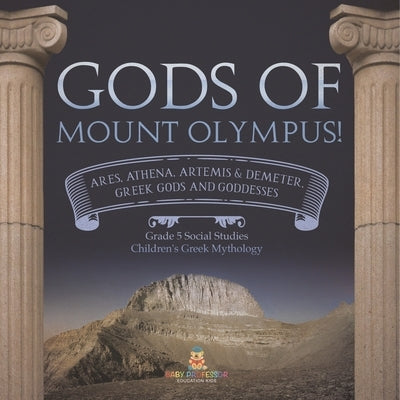 Gods of Mount Olympus!: Ares, Athena, Artemis & Demeter, Greek Gods and Goddesses Grade 5 Social Studies Children's Greek Mythology by Baby Professor