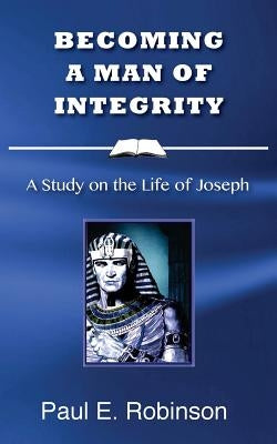 Becoming a Man of Integrity: A Study on the Life of Joseph by Robinson, Paul E.