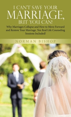 I Can't Save Your Marriage, but You Can!: Why Marriages Collapse and How to Move Forward and Restore Your Marriage. Ten Real Life Counseling Sessions by Bishop, Norman