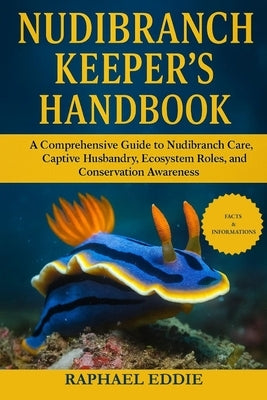 Nudibranch Keeper's Handbook: A Comprehensive Guide to Nudibranch Care, Captive Husbandry, Ecosystem Roles, and Conservation Awareness by Eddie, Raphael