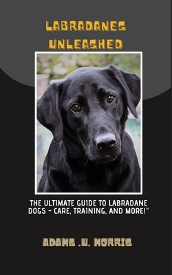 Labradanes Unleashed: The Ultimate Guide to Labradane Dogs - Care, Training, and More! by Morris, Adams U.