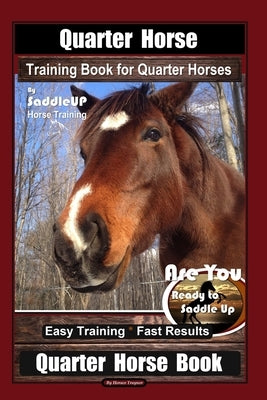 Quarter Horse Training Book for Quarter Horses By Saddle UP Horse Training, Are You Ready to Saddle Up? Easy Training * Fast Results, Quarter Horse Bo by Traynor, Horace