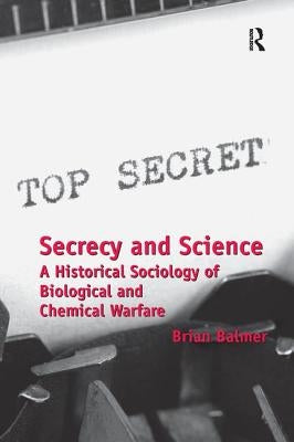 Secrecy and Science: A Historical Sociology of Biological and Chemical Warfare by Balmer, Brian