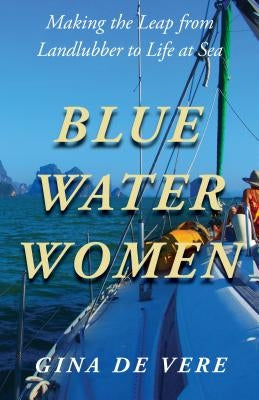 Blue Water Women: Making the Leap from Landlubber to a Life at Sea by de Vere, Gina