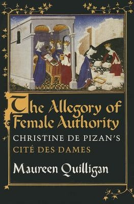 The Allegory of Female Authority: Christine de Pizan's Cité Des Dames by Quilligan, Maureen