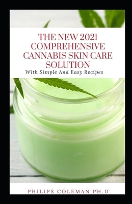 The New 2021 Comprehensive Cannabis Skin Care Solution: With Simple And Easy Recipes by Coleman Ph. D., Philips