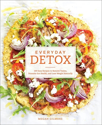 Everyday Detox: 100 Easy Recipes to Remove Toxins, Promote Gut Health, and Lose by Gilmore, Megan