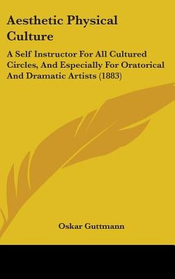 Aesthetic Physical Culture: A Self Instructor For All Cultured Circles, And Especially For Oratorical And Dramatic Artists (1883) by Guttmann, Oskar