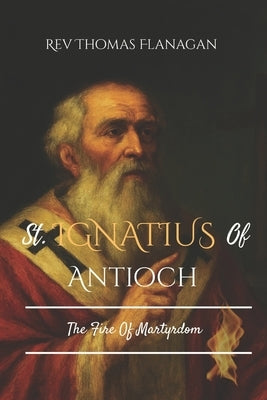 St Ignatius Of Antioch: The Fire Of Martyrdom by Thomas Flanagan