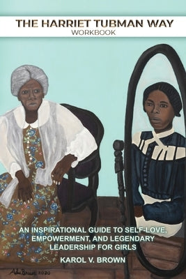 The Harriet Tubman Way: An Inspirational Guide to Self-Love, Empowerment, and Legendary Leadership for Girls (Workbook) by Brown, Karol