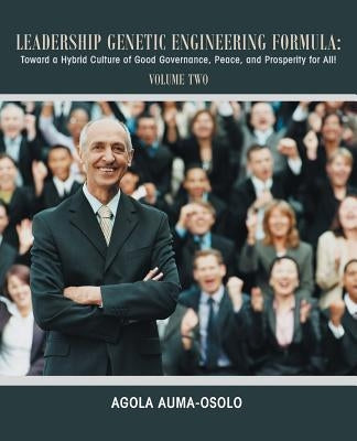 Leadership Genetic Engineering Formula: Toward a Hybrid Culture of Good Governance, Peace, and Prosperity for All! Volume Two by Auma-Osolo, Agola