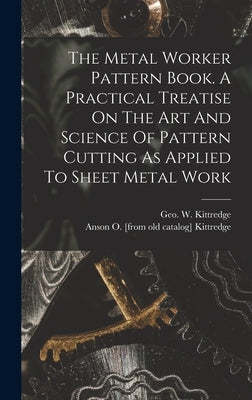 The Metal Worker Pattern Book. A Practical Treatise On The Art And Science Of Pattern Cutting As Applied To Sheet Metal Work by Kittredge, Anson O. [From Old Catalog]