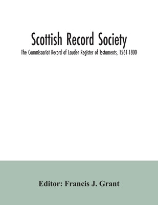 Scottish Record Society; The Commissariot Record of Lauder Register of Testaments, 1561-1800 by J. Grant, Francis