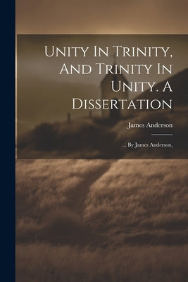 Unity In Trinity, And Trinity In Unity. A Dissertation: ... By James Anderson, by Anderson, James